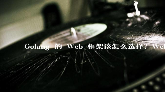 Golang 的 Web 框架该怎么选择？Web 开发又该怎样学？