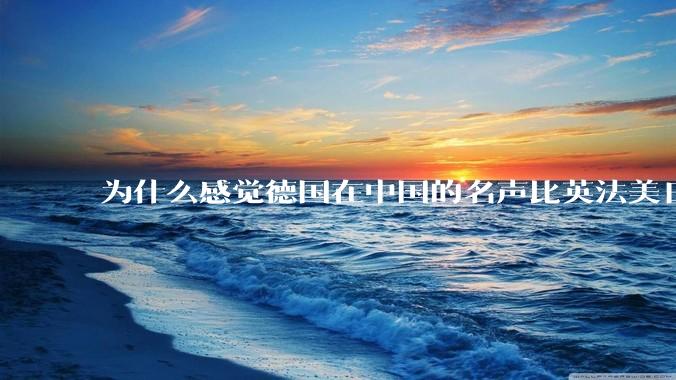 为什么感觉德国在中国的名声比英法美日好一点？