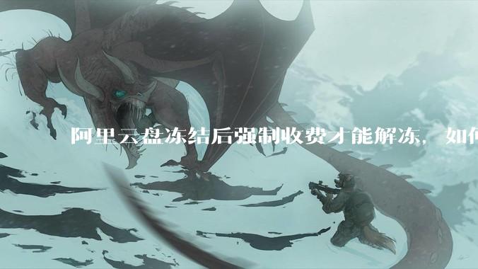 阿里云盘冻结后强制收费才能解冻，如何处理?